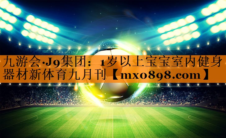 九游会·J9集团：1岁以上宝宝室内健身器材新体育九月刊