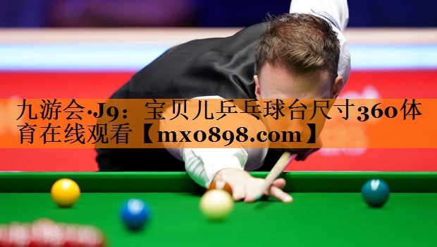 九游会·J9：宝贝儿乒乓球台尺寸360体育在线观看