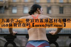 <strong>九游会·J9：便宜的篮球器材有哪些168体育还在吗</strong>