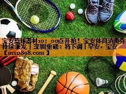 宝安篮球器材10：00点开抢！宝安体育消费券持续派发丨深圳重磅：将下调丨早安，宝安