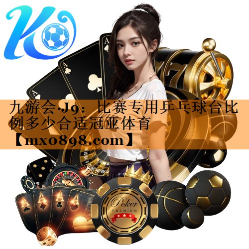 九游会·J9：比赛专用乒乓球台比例多少合适冠亚体育