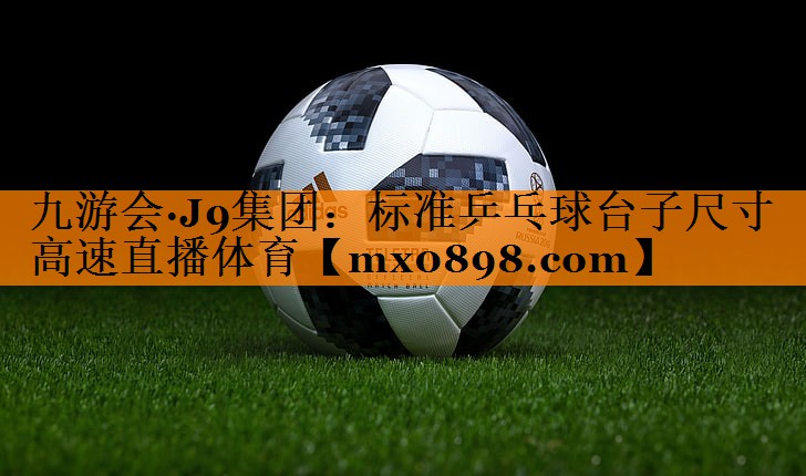 九游会·J9集团：标准乒乓球台子尺寸高速直播体育
