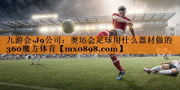 九游会·J9公司：奥运会足球用什么器材做的360魔方体育