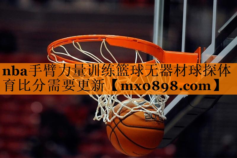 nba手臂力量训练篮球无器材球探体育比分需要更新
