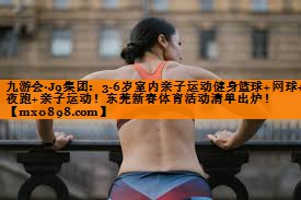 九游会·J9集团：3-6岁室内亲子运动健身篮球+网球+夜跑+亲子运动！东莞新春体育活动清单出炉！