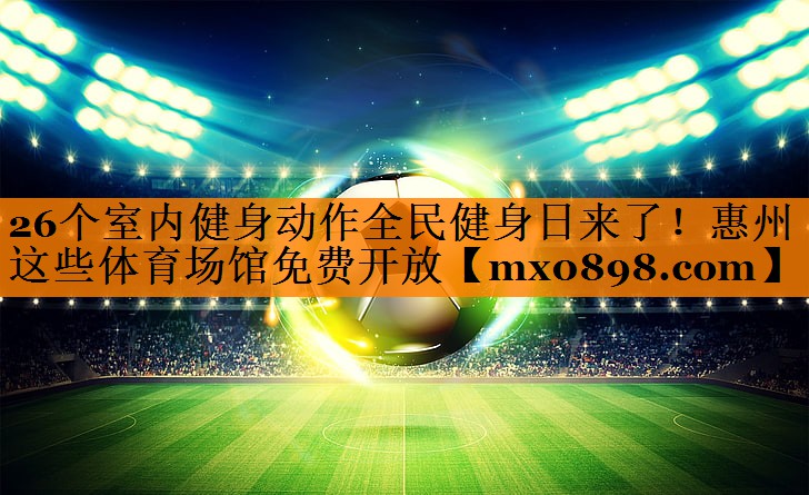 26个室内健身动作全民健身日来了！惠州这些体育场馆免费开放