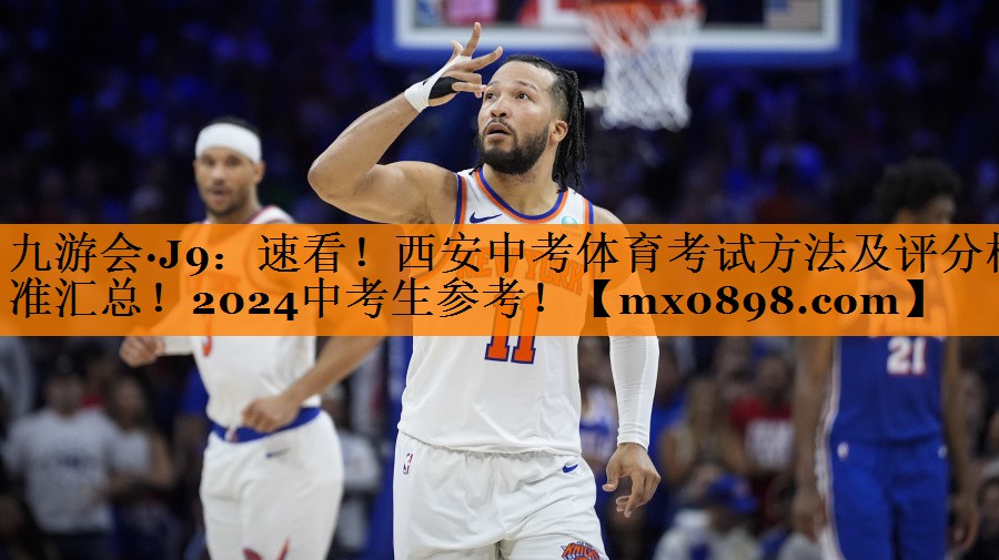 九游会·J9：速看！西安中考体育考试方法及评分标准汇总！2024中考生参考！