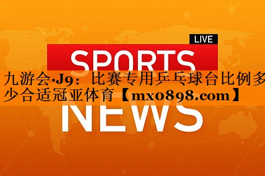 九游会·J9：比赛专用乒乓球台比例多少合适冠亚体育