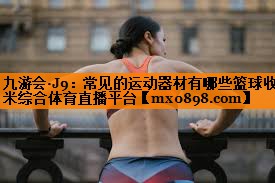 九游会·J9：常见的运动器材有哪些篮球收米综合体育直播平台