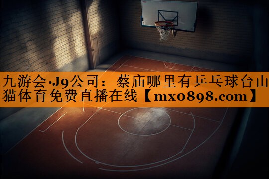 九游会·J9公司：蔡庙哪里有乒乓球台山猫体育免费直播在线