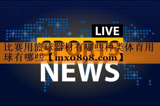 比赛用篮球器材有哪些种类体育用球有哪些