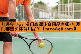 九游会·J9：澳门高端体育用品有哪些,澳门哪里买体育用品？