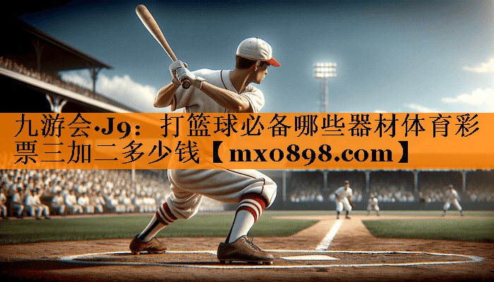 九游会·J9：打篮球必备哪些器材体育彩票三加二多少钱