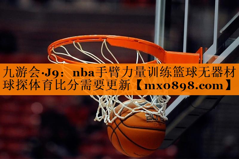 九游会·J9：nba手臂力量训练篮球无器材球探体育比分需要更新
