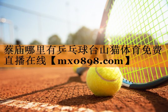 蔡庙哪里有乒乓球台山猫体育免费直播在线