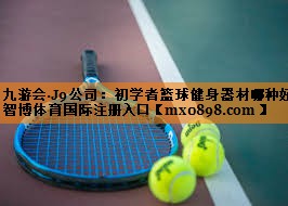 九游会·J9公司：初学者篮球健身器材哪种好智博体育国际注册入口