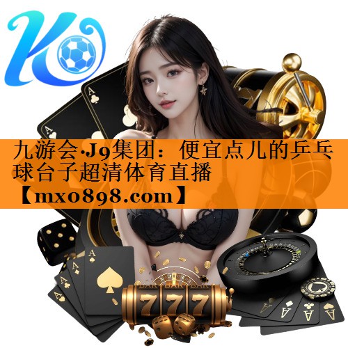 九游会·J9集团：便宜点儿的乒乓球台子超清体育直播