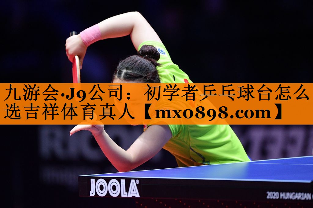 九游会·J9公司：初学者乒乓球台怎么选吉祥体育真人