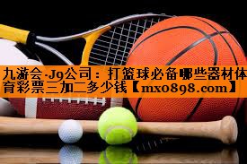 九游会·J9公司：打篮球必备哪些器材体育彩票三加二多少钱