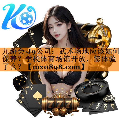 九游会·J9公司：武术场地应该如何保养？学校体育场馆开放，您体验了么？