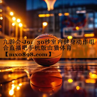 九游会·J9：30秒室内健身动作组合直播吧手机版山猫体育