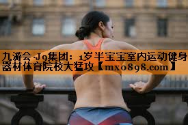 九游会·J9集团：1岁半宝宝室内运动健身器材体育院校大猛攻