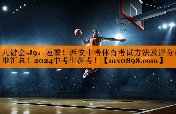 九游会·J9：速看！西安中考体育考试方法及评分标准汇总！2024中考生参考！