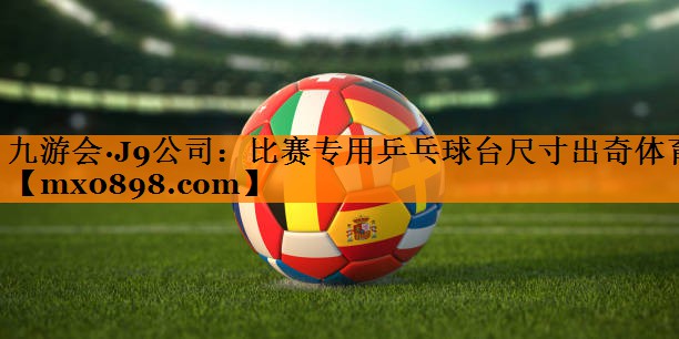 九游会·J9公司：比赛专用乒乓球台尺寸出奇体育