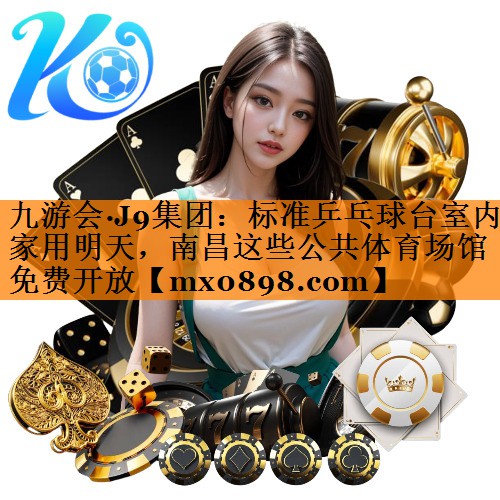 九游会·J9集团：标准乒乓球台室内家用明天，南昌这些公共体育场馆免费开放