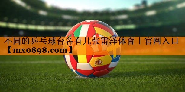 不同的乒乓球台各有几张雷泽体育｜官网入口