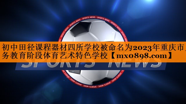 初中田径课程器材四所学校被命名为2023年重庆市义务教育阶段体育艺术特色学校