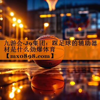 九游会·J9集团：踩足球的辅助器材是什么劲爆体育