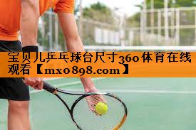 宝贝儿乒乓球台尺寸360体育在线观看