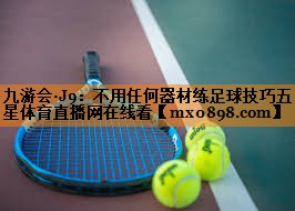 九游会·J9：不用任何器材练足球技巧五星体育直播网在线看