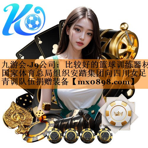 九游会·J9公司：比较好的篮球训练器材国家体育总局组织安踏集团向四川女足青训队伍捐赠装备