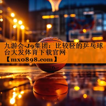 九游会·J9集团：比较轻的乒乓球台大发体育下载官网