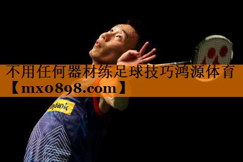 不用任何器材练足球技巧鸿源体育