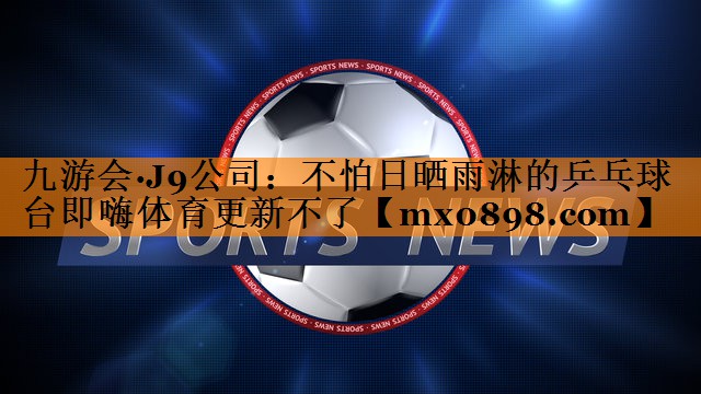 九游会·J9公司：不怕日晒雨淋的乒乓球台即嗨体育更新不了