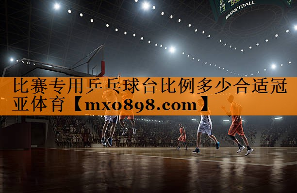 比赛专用乒乓球台比例多少合适冠亚体育