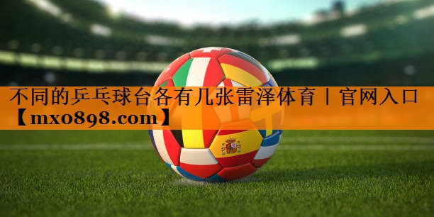 不同的乒乓球台各有几张雷泽体育｜官网入口