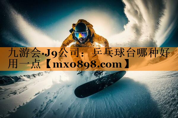 九游会·J9公司：乒乓球台哪种好用一点