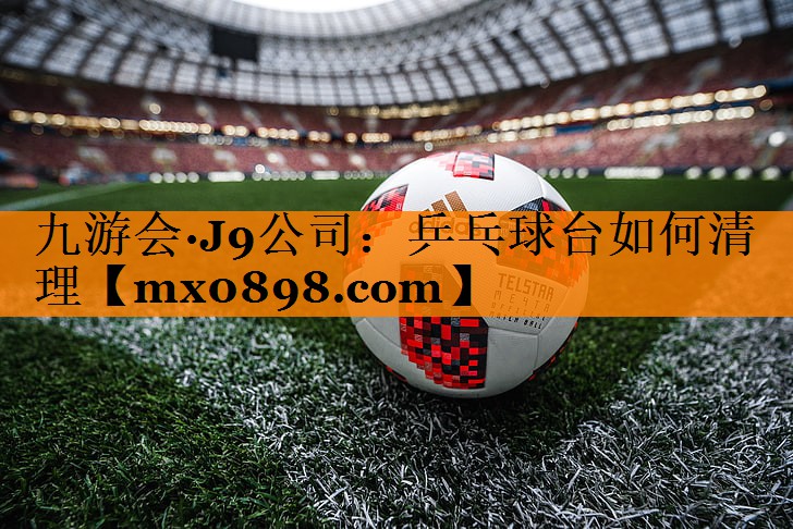 九游会·J9公司：乒乓球台如何清理