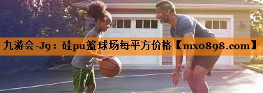 九游会·J9：硅pu篮球场每平方价格