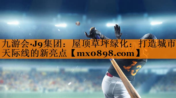 九游会·J9集团：屋顶草坪绿化：打造城市天际线的新亮点