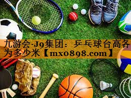 九游会·J9集团：乒乓球台高各为多少米