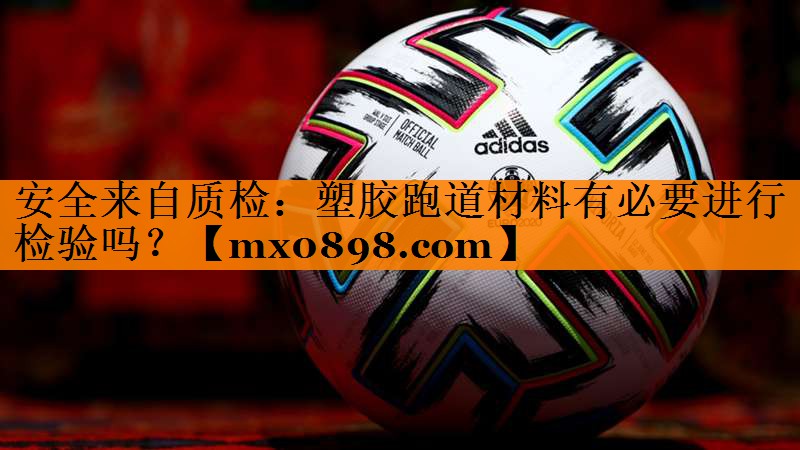 安全来自质检：塑胶跑道材料有必要进行检验吗？