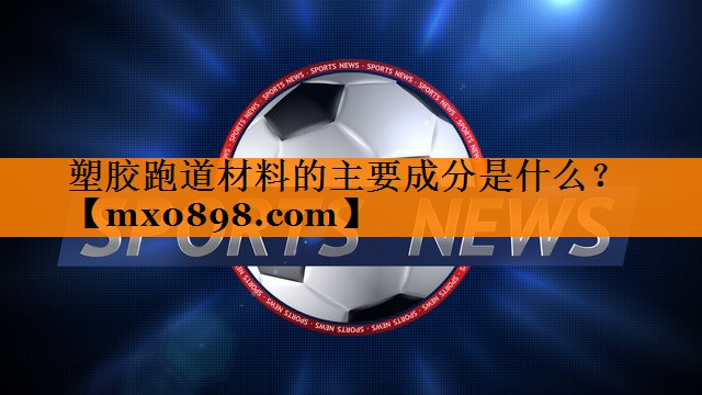 塑胶跑道材料的主要成分是什么？