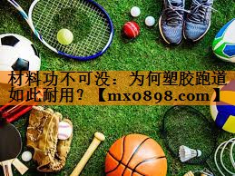 材料功不可没：为何塑胶跑道如此耐用？