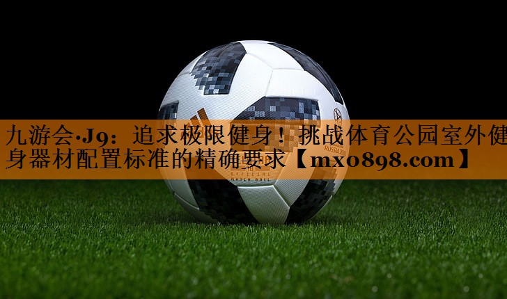 追求极限健身！挑战体育公园室外健身器材配置标准的精确要求