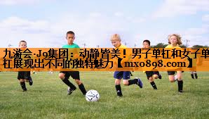 动静皆美！男子单杠和女子单杠展现出不同的独特魅力